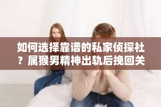 如何选择靠谱的私家侦探社？属猴男精神出轨后挽回关系的关键一步