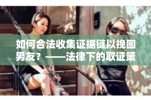 如何合法收集证据链以挽回男友？——法律下的取证策略与实践