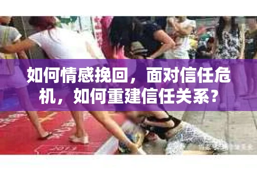 如何情感挽回，面对信任危机，如何重建信任关系？