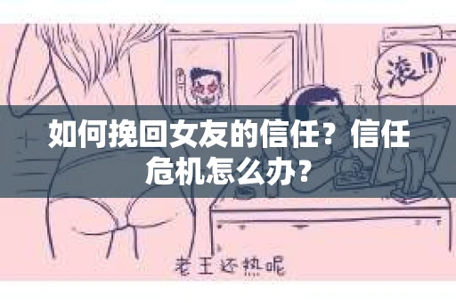 如何挽回女友的信任？信任危机怎么办？