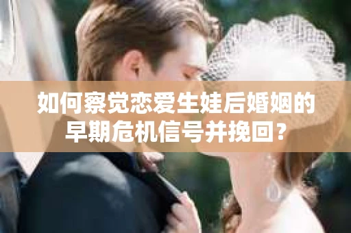 如何察觉恋爱生娃后婚姻的早期危机信号并挽回？