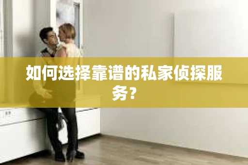 如何选择靠谱的私家侦探服务？