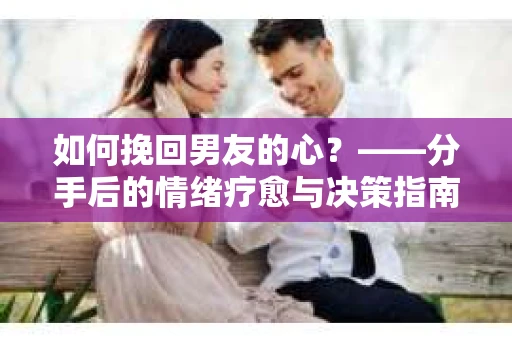如何挽回男友的心？——分手后的情绪疗愈与决策指南