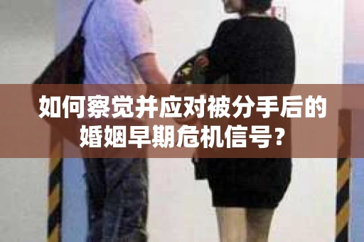 如何察觉并应对被分手后的婚姻早期危机信号？