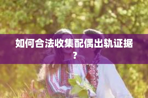 如何合法收集配偶出轨证据？