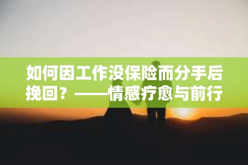 如何因工作没保险而分手后挽回？——情感疗愈与前行计划