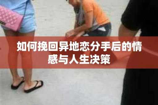 如何挽回异地恋分手后的情感与人生决策
