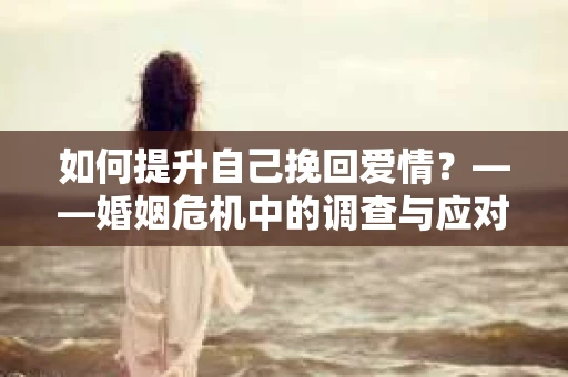 如何提升自己挽回爱情？——婚姻危机中的调查与应对策略