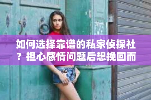 如何选择靠谱的私家侦探社?担心感情问题后想挽回而遭遇江苏女友提分手怎么办? 如何选择靠谱的私家侦探社?担心感情问题后想挽回而遭遇江苏女友提分手怎么办?