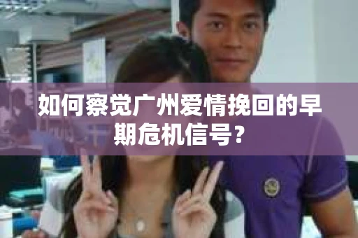 如何察觉广州爱情挽回的早期危机信号？