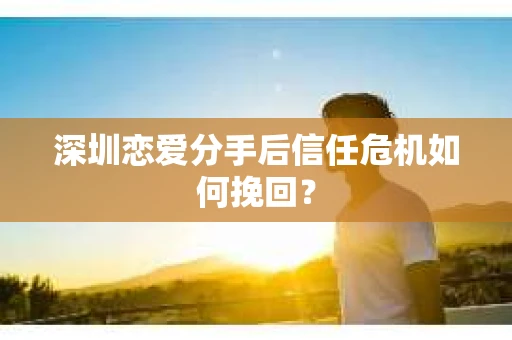 深圳恋爱分手后信任危机如何挽回？