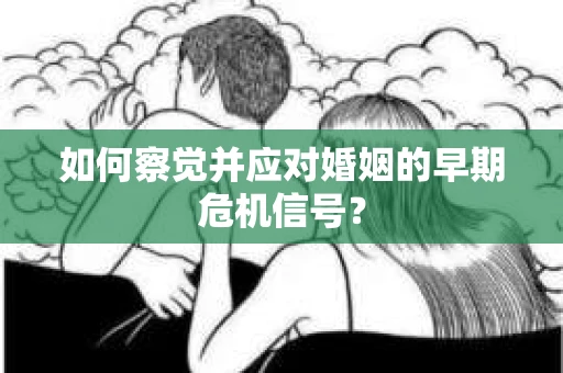 如何察觉并应对婚姻的早期危机信号？