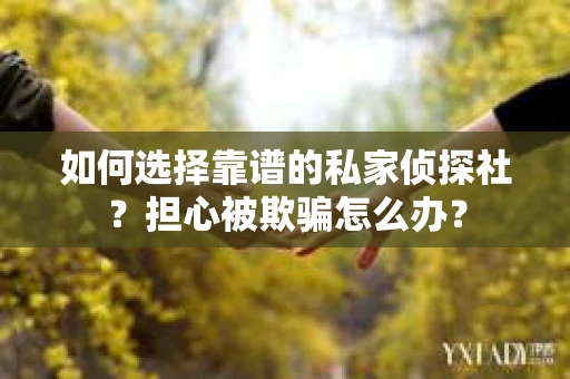 如何选择靠谱的私家侦探社？担心被欺骗怎么办？