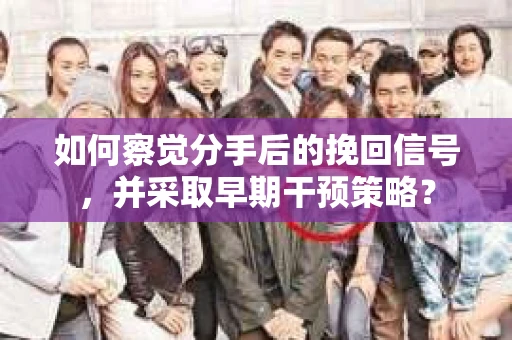 如何察觉分手后的挽回信号，并采取早期干预策略？