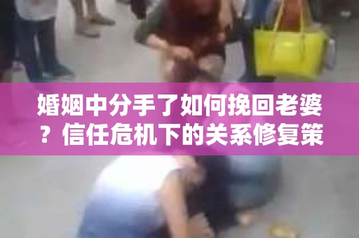 婚姻中分手了如何挽回老婆？信任危机下的关系修复策略