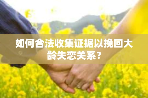 如何合法收集证据以挽回大龄失恋关系？