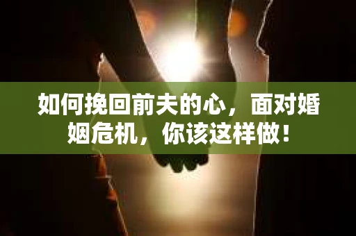 如何挽回前夫的心，面对婚姻危机，你该这样做！