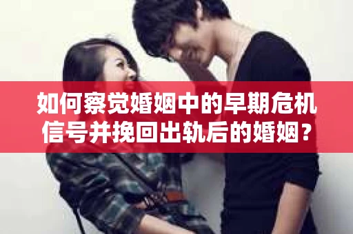 如何察觉婚姻中的早期危机信号并挽回出轨后的婚姻？
