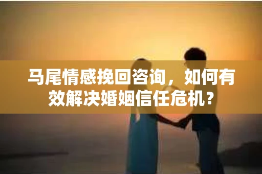 马尾情感挽回咨询，如何有效解决婚姻信任危机？