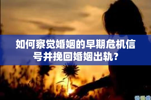 如何察觉婚姻的早期危机信号并挽回婚姻出轨？