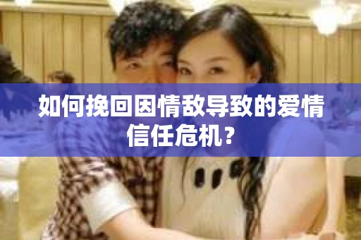 如何挽回因情敌导致的爱情信任危机？