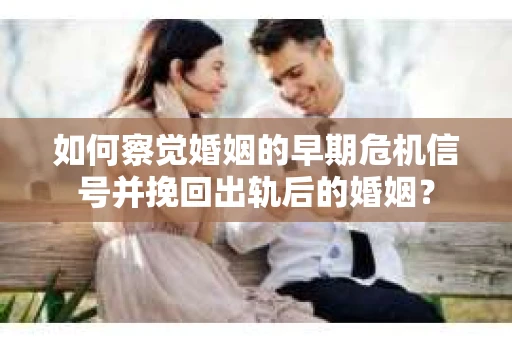 如何察觉婚姻的早期危机信号并挽回出轨后的婚姻? 如何察觉婚姻的早期危机信号并挽回出轨后的婚姻?