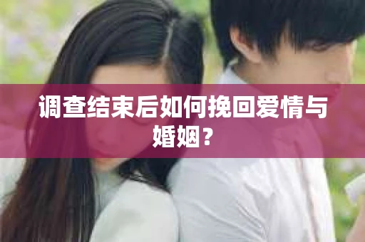 调查结束后如何挽回爱情与婚姻？