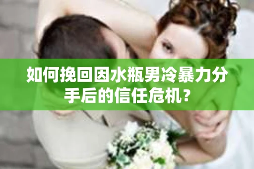 如何挽回因水瓶男冷暴力分手后的信任危机？