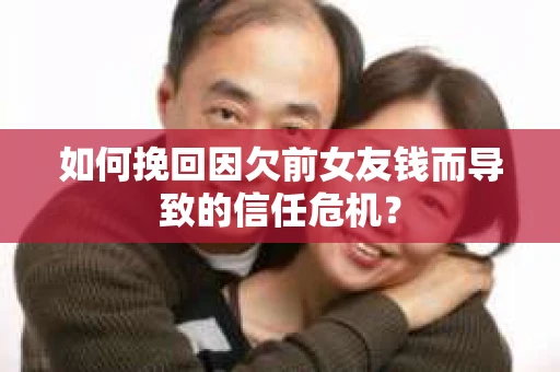 如何挽回因欠前女友钱而导致的信任危机？