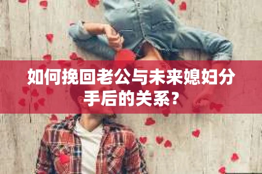 如何挽回老公与未来媳妇分手后的关系？