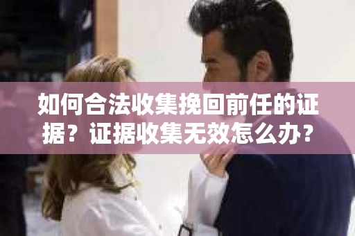 如何合法收集挽回前任的证据？证据收集无效怎么办？