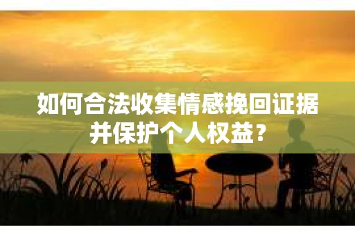 如何合法收集情感挽回证据并保护个人权益？