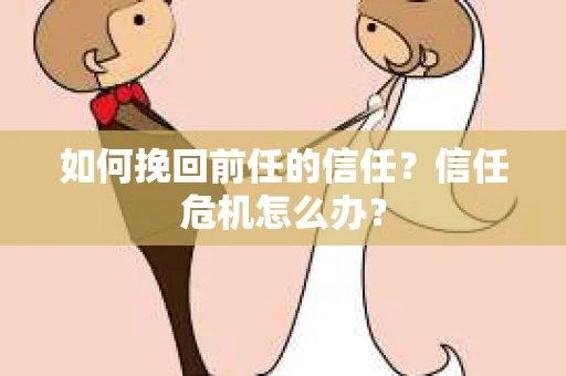 如何挽回前任的信任？信任危机怎么办？