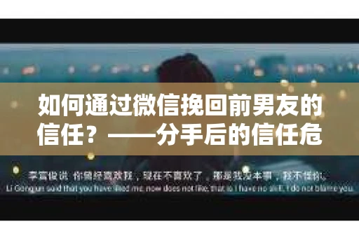 如何通过微信挽回前男友的信任？——分手后的信任危机解决方案