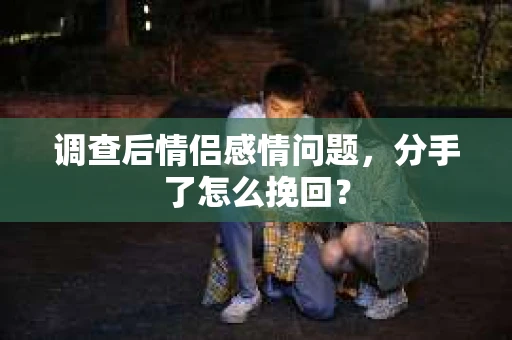 调查后情侣感情问题，分手了怎么挽回？