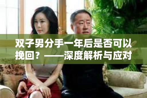 双子男分手一年后是否可以挽回？——深度解析与应对策略