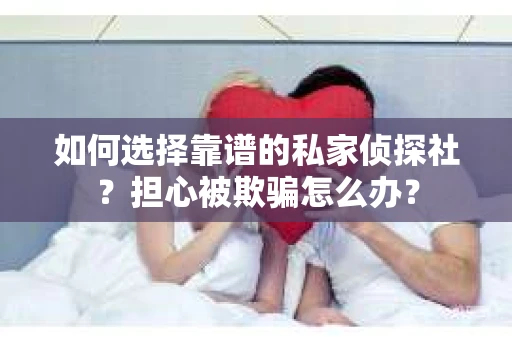 如何选择靠谱的私家侦探社？担心被欺骗怎么办？