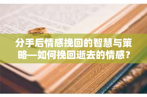分手后情感挽回的智慧与策略—如何挽回逝去的情感? 分手后情感挽回的智慧与策略—如何挽回逝去的情感?