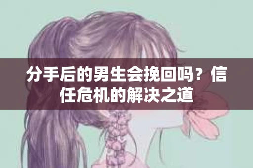 分手后的男生会挽回吗？信任危机的解决之道