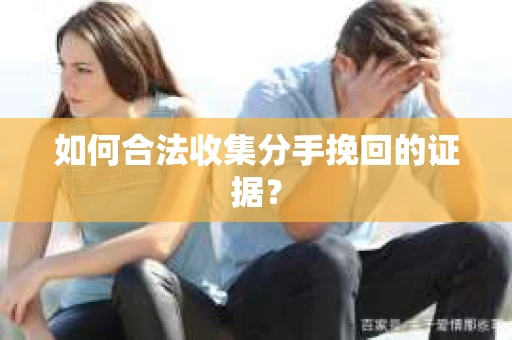 如何合法收集分手挽回的证据？