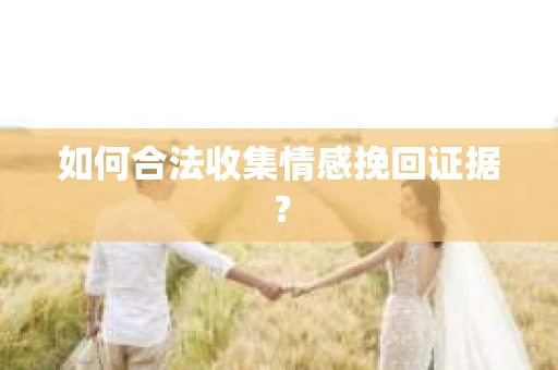 如何合法收集情感挽回证据？
