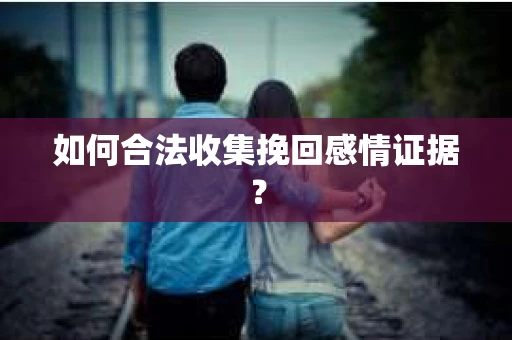 如何合法收集挽回感情证据？