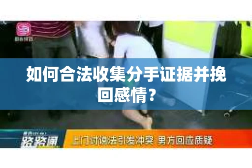 如何合法收集分手证据并挽回感情？