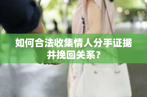 如何合法收集情人分手证据并挽回关系？