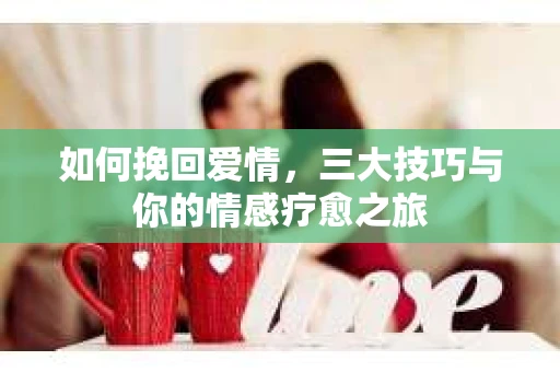 如何挽回爱情，三大技巧与你的情感疗愈之旅
