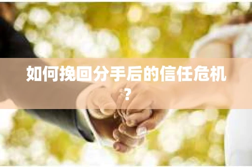 如何挽回分手后的信任危机？