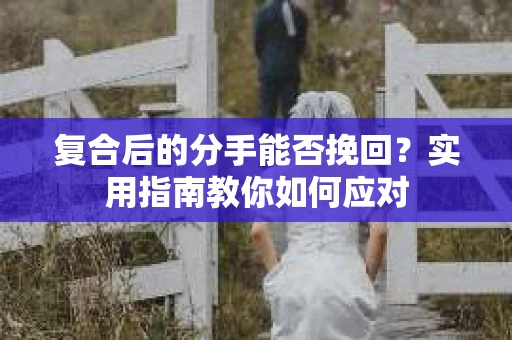复合后的分手能否挽回？实用指南教你如何应对
