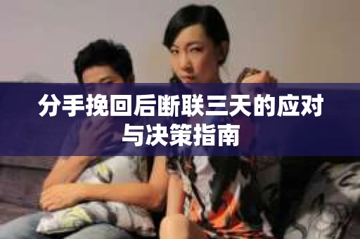 分手挽回后断联三天的应对与决策指南