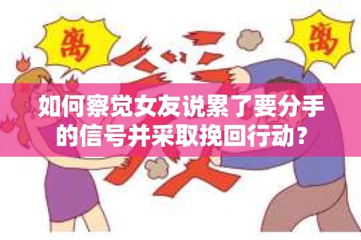 如何察觉女友说累了要分手的信号并采取挽回行动？
