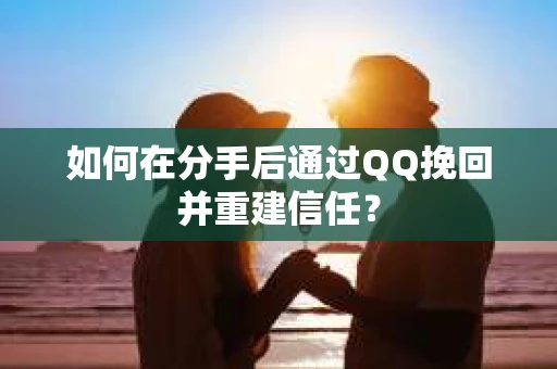 如何在分手后通过QQ挽回并重建信任？
